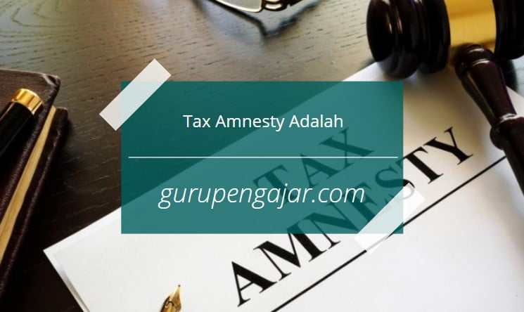 Tax Amnesty : Pengertian, Tujuan, Manfaat Dan Contoh Kasus